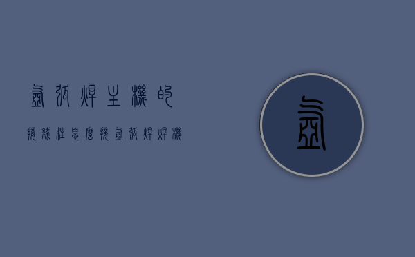 氩弧焊主机的接线柱怎么接（氩弧焊焊机接线方法视频），氩弧焊主机接线柱详解，接线方法与视频教程