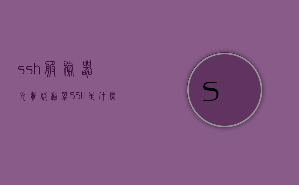 ssh服务器免费（服务器SSH是什么），关于SSH服务器免费及SSH服务器介绍