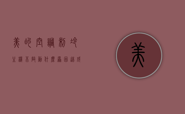 美的空调制冷主机不启动什么原因造成的（美的空调调制冷不工作什么原因），美的空调制冷主机无法启动的原因解析与解决策略，美的空调制冷主机不启动原因解析及解决策略，启动困难的原因与应对方法，美的空调制冷主机不启动原因解析及解决策略，启动困难与应对方法探讨，美的空调制冷主机不启动原因解析及解决策略，启动困难与应对方法全解析，美的空调制冷主机启动困难解析，原因、解决策略及应对方法全攻略，美的空调制冷主机启动困难解析，原因、解决策略及应对方法全攻略 第1张