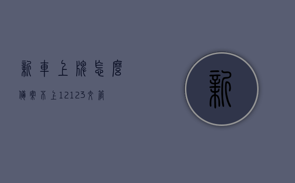 新车上牌怎么备案不上12123交管（刚上牌子的车在12123上怎么备案不了），新车上牌备案难题解析，为何无法在12123交管上备案刚上牌子的车？，刚上牌子的车为何无法在12123交管上备案？解析新车上牌备案难题及解决方法。，刚上牌子的车无法在12123交管上备案？新车上牌备案疑难解析与解决方法。 第1张