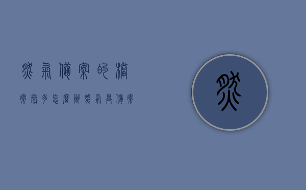 燃气备案的档案太多怎么办（燃气具备案要些什么证件），燃气备案档案量大应对方法，备案所需证件全解析，燃气备案档案量大应对方案及备案证件全解析，燃气备案档案量大应对方案及证件全解析，应对方法与备案证件详解，燃气备案档案量大应对方案及证件全解析详解，应对方法与备案证件详解解析，燃气备案档案量大应对方案及证件全解析详解，应对方法与证件解析。，燃气备案档案量大应对方案及证件全解析详解，应对方法与证件解析指南，燃气备案档案量大应对方案及证件全解析指南，应对方法与证件解析详解