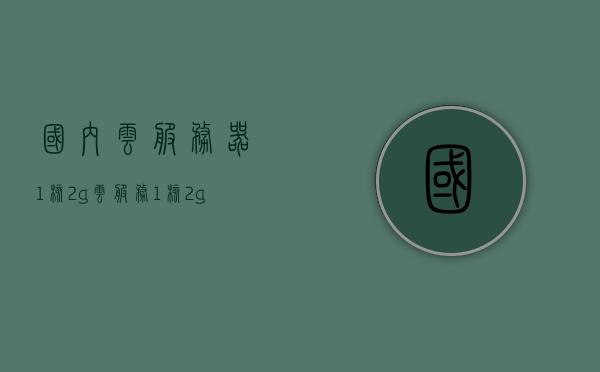 国内云服务器1核2g（云服务1核2g相当于电脑什么配置），国内云服务器配置解析，云服务的一核二兆性能相当于电脑的何种配置？