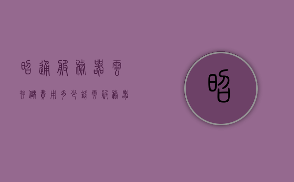 昭通服务器云存储费用多少钱（云服务器能存多少），昭通服务器云存储费用及存储能力解析，昭通服务器云存储费用与存储能力深度解析，费用多少与存储能力如何？，昭通服务器云存储费用及存储能力深度解析，费用与存储能力关系探讨，昭通服务器云存储费用及存储能力深度解析，费用与存储能力关系探讨，昭通服务器云存储费用及存储能力深度解析，费用与存储能力关系探讨 第1张