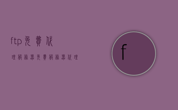 ftp免费代理服务器（免费服务器代理软件），FTP免费代理服务器及软件简介，FTP免费代理服务器和软件简介，探索免费服务器代理软件的功能与优势，FTP免费代理服务器和软件探索，功能、优势及简介