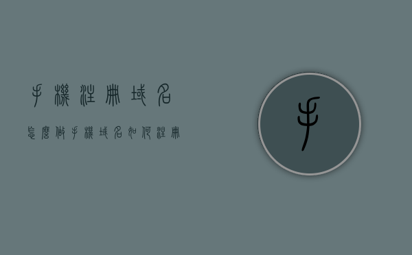 手机注册域名怎么做（手机域名如何注册），手机注册域名教程，如何用手机注册域名？，手机注册域名教程，轻松掌握用手机注册域名的步骤和技巧，手机注册域名教程，轻松掌握用手机注册域名的步骤和技巧，手机域名注册教程，轻松掌握用手机注册域名的步骤和技巧全攻略