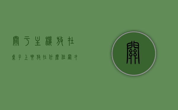 关于主机放在桌子上要放在什么位置才好的信息，主机放置位置指南，桌子上最佳摆放建议，主机放置位置指南，桌子上最佳摆放建议与注意事项