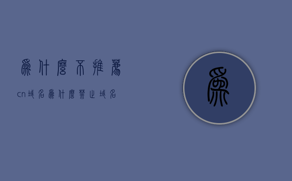 为什么不推荐cn域名（为什么禁止域名买卖），关于不推荐使用CN域名（为什么禁止域名买卖）的原因分析，关于CN域名不推荐使用及域名买卖被禁止的原因分析，关于CN域名不推荐使用及域名买卖被禁止的原因深度解析，多重因素考量与考量结果分析