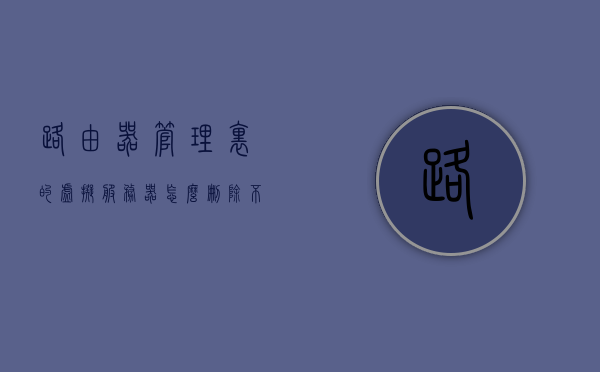 路由器管理里的虚拟服务器怎么删除不了（路由器上的虚拟服务器是干什么用的），路由器管理中的虚拟服务器删除难题解析，虚拟服务器功能解析与删除方法探讨，路由器虚拟服务器删除难题解析，功能解析与删除方法探讨，路由器虚拟服务器删除难题解析及功能详解，删除方法与功能探讨，路由器虚拟服务器删除难题解析及功能详解，删除方法与功能探讨指南
