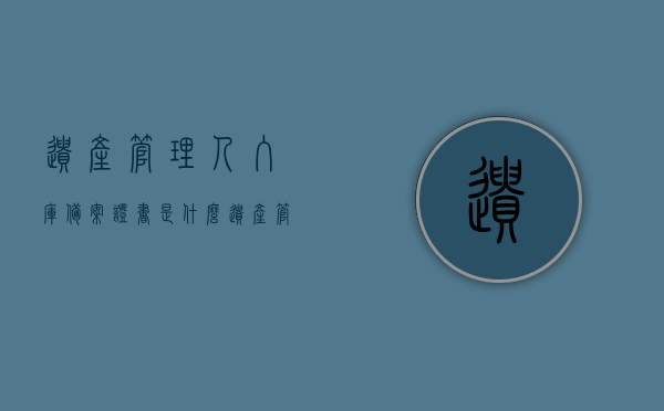 遗产管理人入库备案证书是什么（遗产管理人报酬是多少），关于遗产管理人入库备案证书及遗产管理人报酬的详解，关于遗产管理人入库备案证书及遗产管理人报酬的详解，证书定义与报酬标准解析，遗产管理人入库备案证书与报酬详解，定义、标准与解析