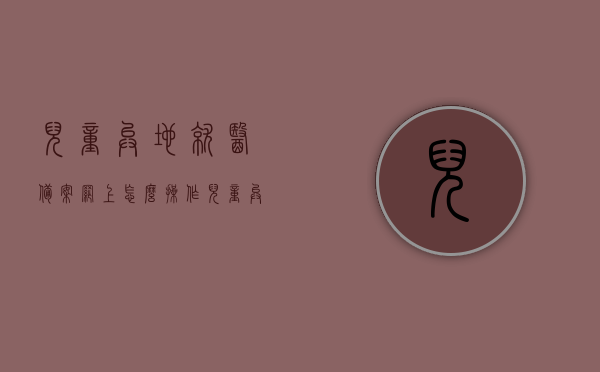 儿童异地就医备案网上怎么操作（儿童异地就医备案流程），儿童异地就医备案流程详解，网上操作指南，儿童异地就医备案网上操作指南，流程详解，儿童异地就医备案网上操作详解及流程指南，儿童异地就医备案网上操作详解，流程指南与操作手册