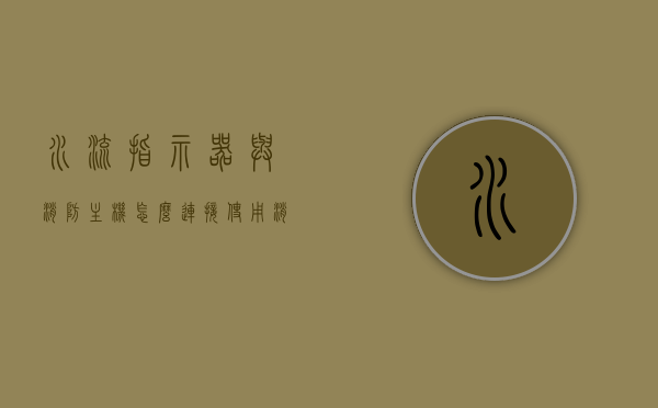 水流指示器与消防主机怎么连接使用（消防主机水流指示器动作了），消防主机水流指示器连接与使用指南，从指示器到主机的操作流程