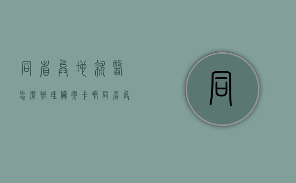 同省异地就医怎么办理备案卡啊（同省异地就医怎么备案已经住院了），同省异地就医备案流程详解，如何办理异地就医备案卡及住院备案流程指南，同省异地就医备案流程详解，办理备案卡与住院备案指南，同省异地就医备案流程详解，办理备案卡与住院备案指南全攻略，同省异地就医备案流程详解及办理备案卡与住院备案指南全攻略，同省异地就医备案流程详解及办理住院备案指南，全攻略助你轻松完成异地就医备案手续，同省异地就医备案流程详解及办理住院备案手续全攻略，轻松完成异地就医备案手续