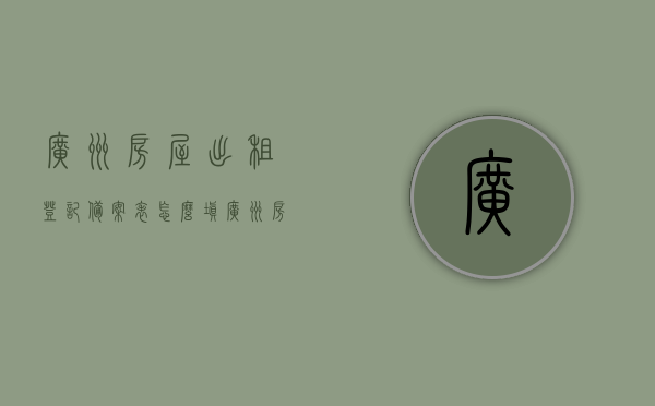 广州房屋出租登记备案表怎么填（广州房屋出租登记备案表怎么填写才正确），广州房屋出租登记备案表填写指南，正确完成出租房屋登记备案表的方法，广州房屋出租登记备案表填写指南，如何正确完成备案表？，广州房屋出租登记备案表填写指南，一步步教你正确完成备案表，广州房屋出租登记备案表填写指南，一步步教你正确完成备案表，避免出错！，广州房屋出租登记备案表填写指南，一步步教你正确完成，避免出错！，广州房屋出租登记备案表填写指南，一步步教你正确完成，避免出错！