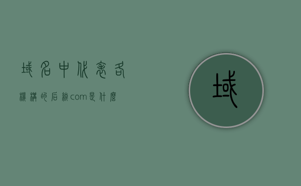 域名中代表各机构的后缀com是什么（域名后缀com表示机构类型为），域名后缀com的含义，代表机构类型的标识解析