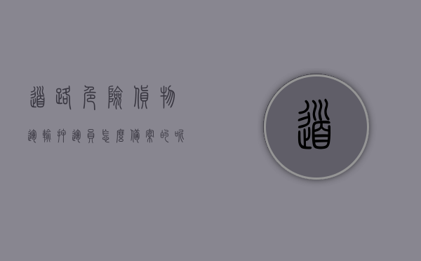 道路危险货物运输押运员怎么备案的呢（道路危险货物押运员证），道路危险货物运输押运员备案流程详解（押运员证备案指南）