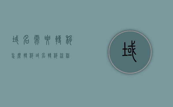 域名需要转移怎么转移（域名转移流程），域名转移全流程详解，如何顺利迁移域名？