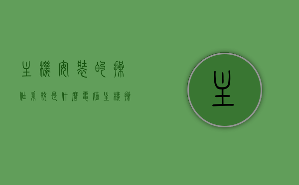 主机安装的操作系统是什么（电脑主机操作系统），电脑主机操作系统的种类与安装解析，电脑主机操作系统解析，种类、安装及识别指南