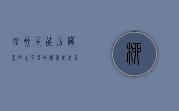 柳州商品房备案价怎么查的（柳州市房产备案信息查询），柳州商品房备案价查询指南，柳州市房产备案信息一键查询