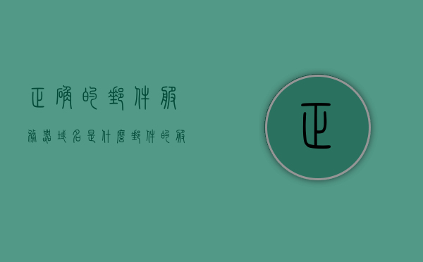 正确的邮件服务器域名是什么（邮件的服务器地址是什么），关于邮件服务器域名及邮件服务器地址的解析