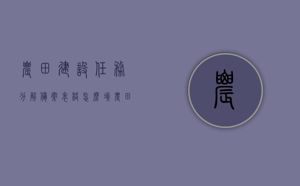 农田建设任务分解备案表格怎么填（农田分配找什么部门），农田建设任务分解备案表格填写指南，如何分配农田及寻求相关部门协助？