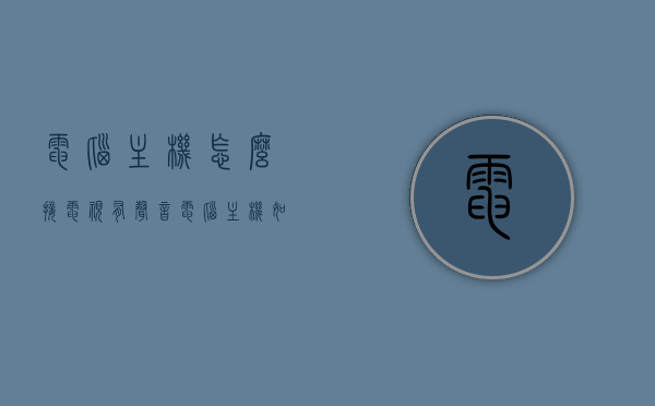 电脑主机怎么接电视有声音（电脑主机如何接电视音频），电脑主机接电视，实现音频连接教程，电脑主机接电视音频教程，实现电脑与电视间的声音连接