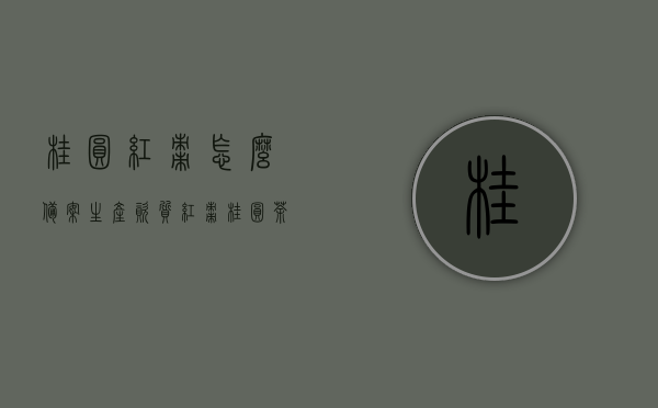 桂圆红枣怎么备案生产资质（红枣桂圆茶的桂圆是干的吗?），桂圆红枣生产资质备案详解，红枣桂圆茶的桂圆是否需为干货？，桂圆红枣生产资质备案详解，桂圆是否为干货及备案流程介绍，桂圆红枣生产资质备案指南，干货桂圆与备案流程详解，桂圆红枣生产资质备案指南，干货桂圆与备案流程详解。，桂圆红枣生产资质备案详解，干货桂圆与备案流程指南