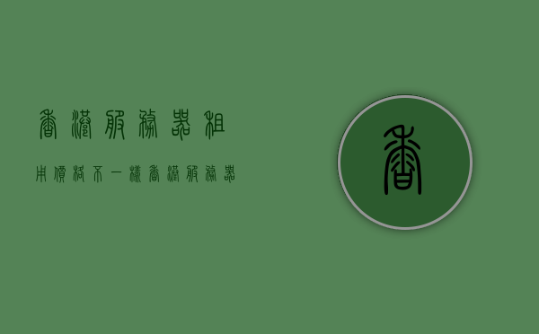 香港服务器租用价格不一样（香港服务器价格表），香港服务器租用价格差异及价格表概览，香港服务器租用价格差异详解与价格表概览，香港服务器租用价格差异详解及价格表概览，香港服务器租用价格差异详解与概览，价格表及差异分析