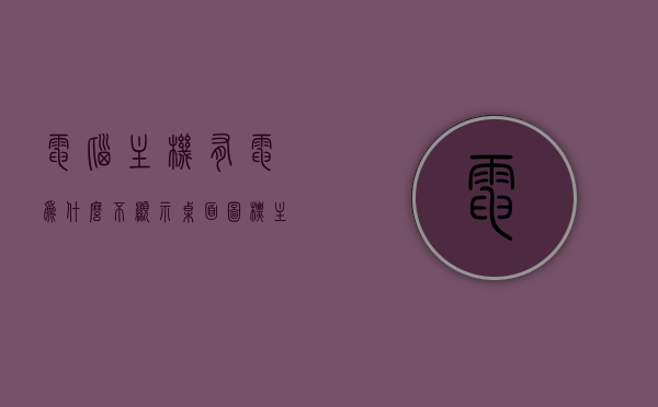 电脑主机有电为什么不显示桌面图标（主机有电显示屏不显示），电脑主机有电却无法显示桌面图标，问题解析与解决方案，电脑主机有电不显示桌面图标问题解析与解决方案，主机有电显示屏无显示故障排查指南