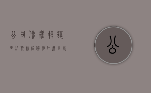 公司债权转让要给税务局备案什么东西（债权转让公司需要资质吗），公司债权转让备案所需资料及资质要求解析
