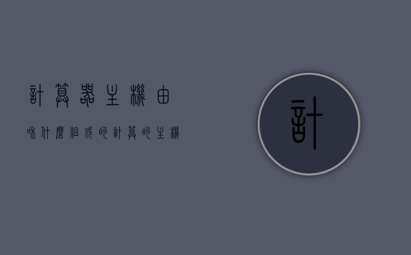 计算器主机由和什么组成的（计算的主机是由什么组成），计算器的核心构成，主机组成揭秘，揭秘计算器主机核心构成，计算器的核心部件与主机组成解析