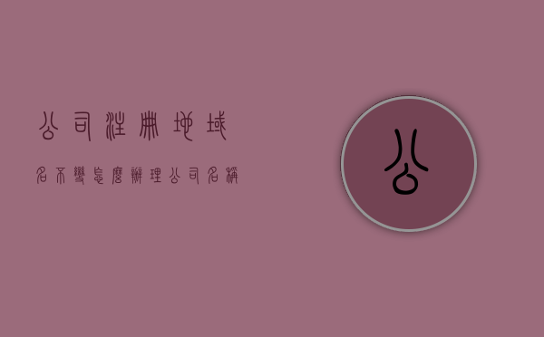 公司注册地域名不变怎么办理（公司名称注册地址），公司注册地域名不变下的办理流程指南（公司名称注册地址不变操作），公司注册地址不变时域名处理指南，流程与操作要点解析，公司注册地址不变时域名管理指南，流程与操作要点解析，公司注册地址不变时域名管理指南及办理流程解析，公司注册地址不变情况下的域名管理办理指南与操作解析