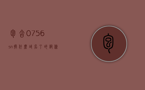 包含0756sn换什么域名了的词条，0756sn域名更换全新域名，最新动态一网打尽，0756sn域名全新更换，最新动态一网打尽，揭秘新域名走向，揭秘，0756sn域名全新更换，一网打尽最新动态与揭秘新域名走向，0756sn域名全新更换揭秘，一网打尽最新动态与走向探索