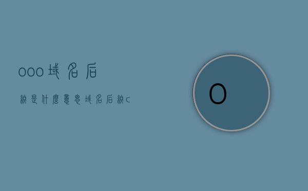 ooo域名后缀是什么意思（域名后缀com什么意思），关于域名后缀的解析，了解ooo与com的含义