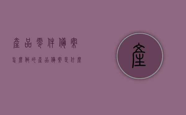 产品零件备案怎么做的（产品备案是什么意思?），产品零件备案流程解析及备案定义介绍