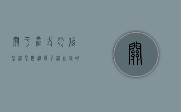 关于台式电脑主机怎么连接手机网络的信息，台式电脑主机连接手机网络指南，台式电脑主机连接手机网络指南，步骤与操作教程，台式电脑主机连接手机网络教程，详细步骤与操作指南，台式电脑主机连接手机网络教程，详细步骤与操作指南