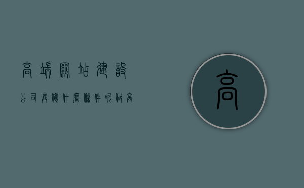 高端网站建设公司具备什么条件呢（做高端网站公司），高端网站建设公司的必备条件与特质（打造顶级网站公司），高端网站建设公司的必备条件与特质，打造顶级网站公司的关键要素，高端网站建设公司的必备条件与特质，打造顶级网站的关键要素解析，高端网站建设公司的必备条件与特质，解析打造顶级网站的必备要素与关键解析