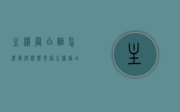 主机冒白烟怎么解决视频（电脑主机冒白烟处理方法），电脑主机冒白烟处理教程，解决方法视频指南，电脑主机冒白烟处理教程，解决方法与视频指南，电脑主机冒白烟处理教程，解决方法与视频指南