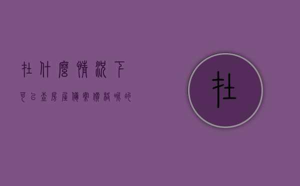 在什么情况下可以查房屋备案价格呢的简单介绍，什么情况下可以查房屋备案价格？简要介绍查询条件与流程，什么情况下可以查房屋备案价格？查询条件与流程的简要介绍关于房屋备案价格的查询指南