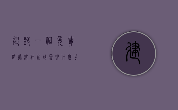 建设一个免费数据统计网站需要什么手续（建设一个免费数据统计网站需要什么手续和条件），如何建设免费数据统计网站，手续与条件全解析，建设免费数据统计网站的手续与条件全解析，步骤及指南