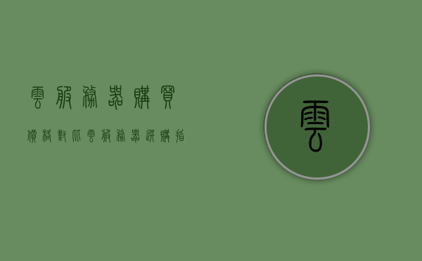 云服务器购买价格对比（云服务器选购指南），云服务器购买价格对比，选购指南助你轻松决策，云服务器购买指南，价格对比与选购建议，助你轻松决策！