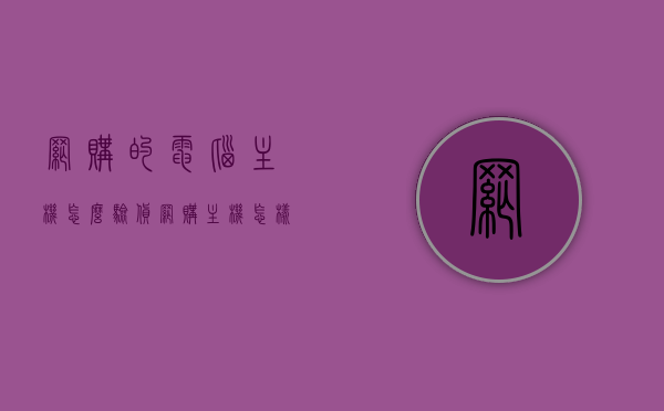 网购的电脑主机怎么验货（网购主机怎样验货），网购电脑主机验货指南，确保你收到的主机完好无损！，网购电脑主机验货指南，确保你收到的主机完好无损！，网购电脑主机验货指南，确保收到的主机完好无损的攻略！，网购电脑主机验货指南，确保收到的主机完好无损的全面攻略！，网购电脑主机验货指南，确保收到的主机完好无损的全面攻略！