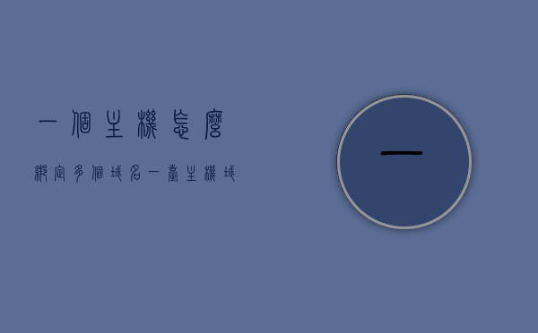 一个主机怎么绑定多个域名（一台主机域名），一台主机如何绑定多个域名（实现多域名绑定）