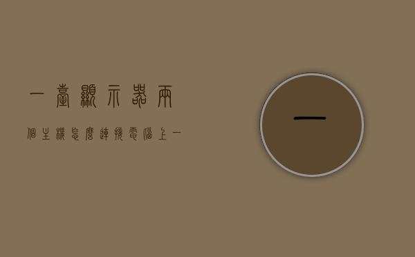 一台显示器两个主机怎么连接电脑上（一个显示器连接两个主机），一台显示器连接两个主机的操作指南，实现双主机共享显示，双主机共享显示器操作指南，一台显示器连接两个主机的实用指南，一台显示器连接两个主机的实用指南，操作指南与双主机共享显示攻略，一台显示器连接双主机的操作指南与共享显示攻略，实用指南与操作指南双全解析，一台显示器连接双主机的共享显示操作指南与实用攻略解析，一台显示器连接双主机的共享显示操作详解，实用指南与攻略解析 第1张
