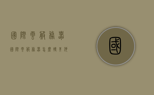 国际云服务器（国际云服务器怎么转其他人），国际云服务器转让指南，如何轻松转给他人？ 第1张