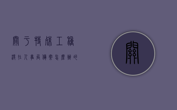 关于特殊工种没在人事局备案怎么办的信息，特殊工种未备案于人事局，应对策略及解决方案