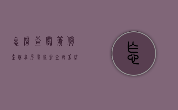 怎么查网签备案信息（房屋网签查询系统官方网站），如何查询网签备案信息及房屋网签查询系统官方网址介绍，网签备案信息查询指南，房屋网签查询系统官方网址及操作流程，网签备案信息查询指南，房屋网签查询系统官方网址及操作流程详解