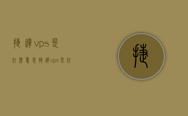 捷达vps是什么意思（捷达vps是什么意思啊），捷达VPS的含义解析，究竟是什么意思？，捷达VPS的含义解析，详解捷达VPS究竟是何意思？