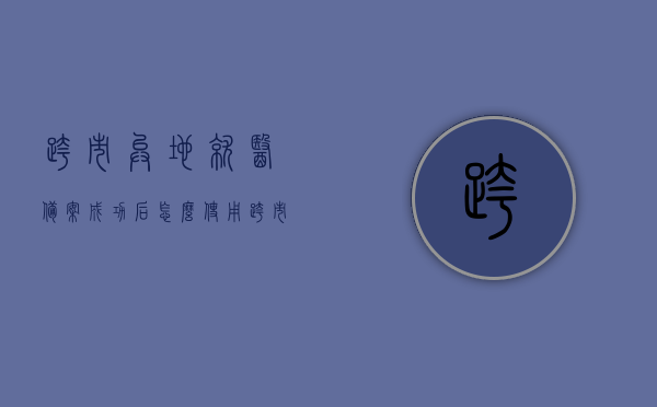 跨市异地就医备案成功后怎么使用（跨市异地就医备案成功后怎么使用医保卡），跨市异地就医备案成功后的医保卡使用指南，跨市异地就医备案成功后医保卡使用指南，详解如何顺利使用医保卡就医与报销流程！，跨市异地就医备案成功后的医保卡使用指南，详解就医与报销流程！，跨市异地就医备案成功后的医保卡使用详解，就医与报销流程指南，跨市异地就医备案成功后的医保卡使用详解，就医与报销流程指南（含报销流程详解） 第1张