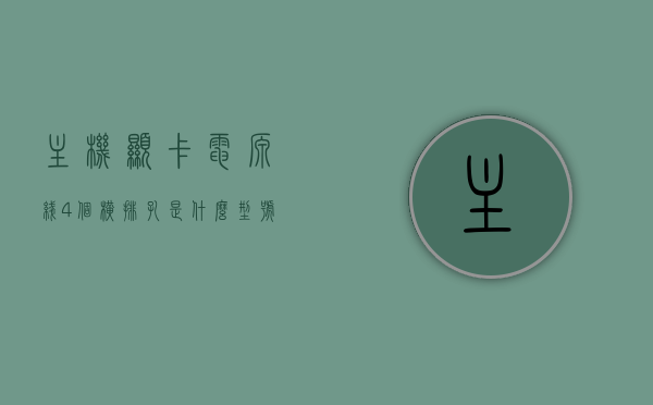 主机显卡电源线4个横排孔是什么型号（显卡电源线4+4），主机显卡电源线型号解析，4个横排孔（4+4型）探究，揭秘主机显卡电源线型号，4个横排孔（4+4型）的型号解析与探究 第1张