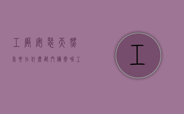 工厂安装天然气要在什么部门备案呢（工厂安装天然气要在什么部门备案呢），工厂安装天然气备案部门详解，工厂安装天然气备案部门详解，了解备案流程及所需材料，工厂安装天然气备案部门详解，流程、材料全知道，助您顺利备案！，工厂安装天然气备案部门详解，流程、材料全攻略，助您顺利备案！，工厂安装天然气备案部门详解，流程、材料全攻略，顺利备案须知！，工厂安装天然气备案部门详解，流程、材料全攻略及顺利备案须知！，工厂安装天然气备案部门详解，流程、材料全攻略及顺利备案指南！